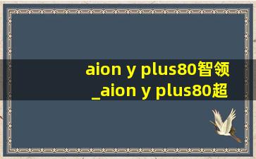 aion y plus80智领_aion y plus80超长续航版实测